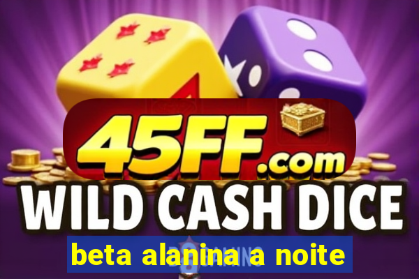 beta alanina a noite